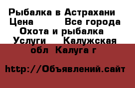Рыбалка в Астрахани › Цена ­ 500 - Все города Охота и рыбалка » Услуги   . Калужская обл.,Калуга г.